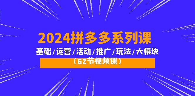 (10019期)2024拼多多系列课:基础/运营/活动/推广/玩法/大模块(62节视频课)_免费分享网络创业,副业,信息差项目的老牌资源整合平台!金铲子项目