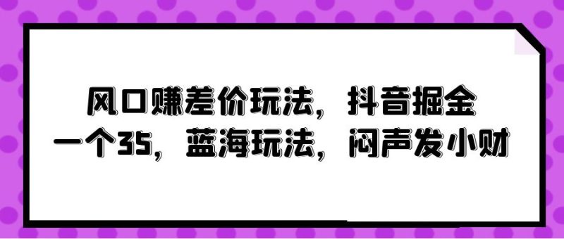 (10022期)风口赚差价玩法,抖音掘金,一个35,蓝海玩法,闷声发小财_免费分享网络创业,副业,信息差项目的老牌资源整合平台!金铲子项目