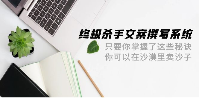 (9928期)终极杀手文案-撰写系统只要你掌握了这些秘诀你可以在沙漠里卖沙子-42节_免费分享网络创业,副业,信息差项目的老牌资源整合平台!金铲子项目