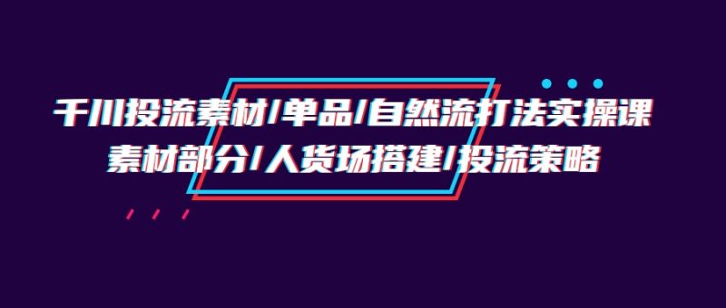 (9908期)千川投流素材/单品/自然流打法实操培训班,素材部分/人货场搭建/投流策略_免费分享网络创业,副业,信息差项目的老牌资源整合平台!金铲子项目