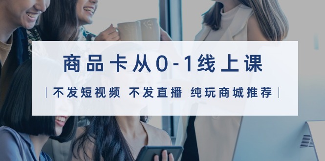 (9834期)商品卡从0-1线上课(不发短视频不发直播纯玩商城推荐)32节课_免费分享网络创业,副业,信息差项目的老牌资源整合平台!金铲子项目