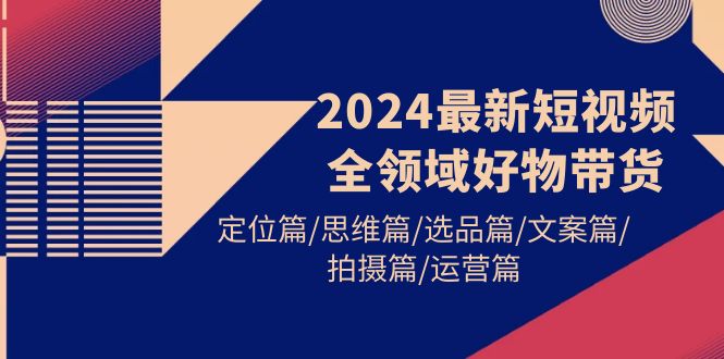 (9818期)2024最新短视频全领域好物带货定位篇/思维篇/选品篇/文案篇/拍摄篇/运营篇_免费分享网络创业,副业,信息差项目的老牌资源整合平台!金铲子项目