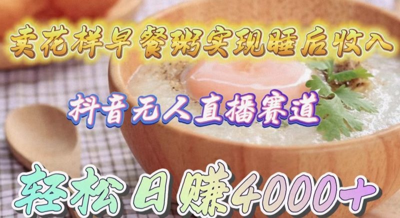 (9822期)卖花样早餐粥实现睡后抖音无人直播新赛道,0_免费分享网络创业,副业,信息差项目的老牌资源整合平台!金铲子项目