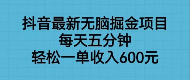 抖音最新无脑掘金项目，每天五分钟，一单600元_免费分享网络创业,副业,信息差项目的老牌资源整合平台！金铲子项目