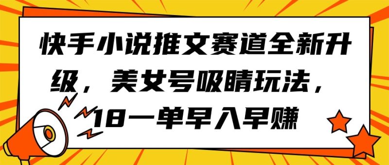 （9776期）快手小说推文赛道全新升级，美女号吸睛玩法，18一单早入早赚_免费分享网络创业,副业,信息差项目的老牌资源整合平台！金铲子项目