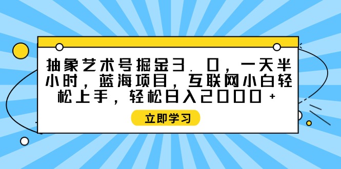 (9711期)抽象艺术号掘金3.0,一天半小时,蓝海项目,互联网小白上手,…_免费分享网络创业,副业,信息差项目的老牌资源整合平台!金铲子项目