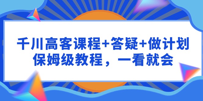 (9664期)千川高客课程答疑做计划,保姆级教程,一看就会_免费分享网络创业,副业,信息差项目的老牌资源整合平台!金铲子项目