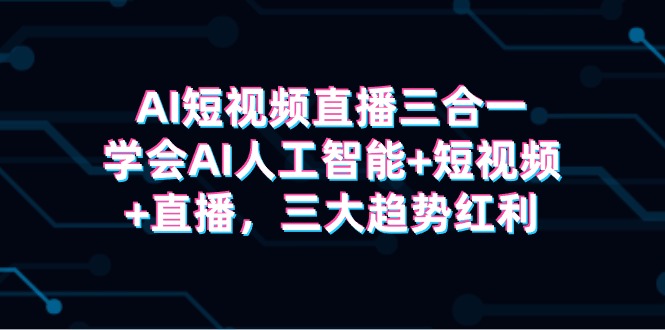 (9669期)AI短视频直播三合一,学会AI人工智能短视频直播,三大趋势红利_免费分享网络创业,副业,信息差项目的老牌资源整合平台!金铲子项目