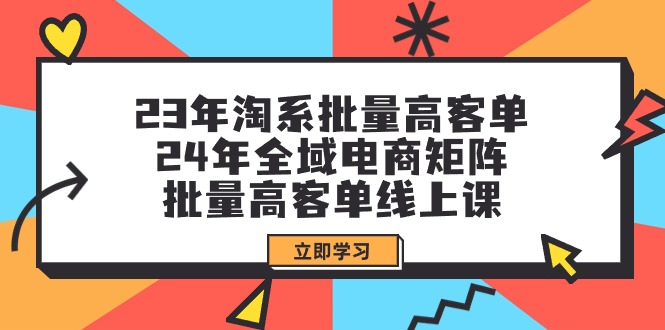 （9636期）23年淘系批量高客单24年全域电商矩阵，批量高客单线上课（109节课）_免费分享网络创业,副业,信息差项目的老牌资源整合平台！金铲子项目