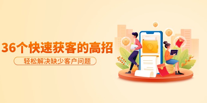(9644期)分享36个快速获客的高招:解决缺少客户问题,有效才是硬道理_免费分享网络创业,副业,信息差项目的老牌资源整合平台!金铲子项目