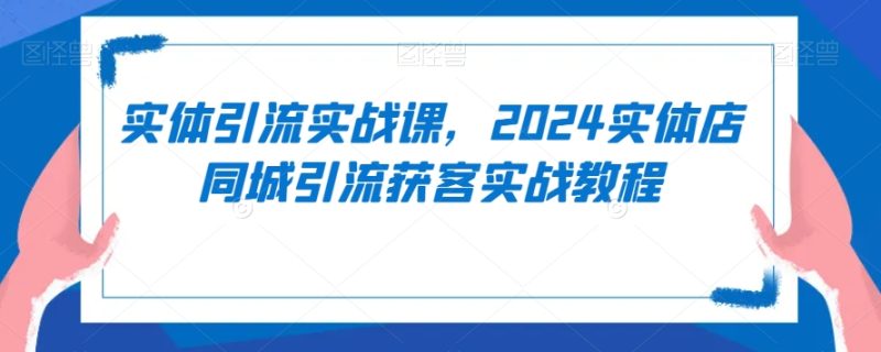 实体引流实战课,2024实体店同城引流获客实战教程_免费分享网络创业,副业,信息差项目的老牌资源整合平台!金铲子项目