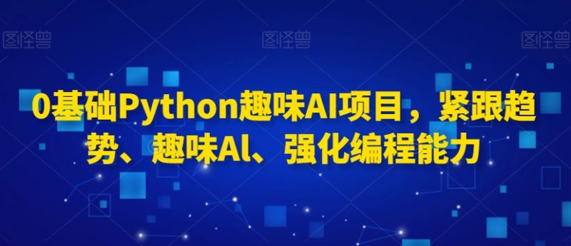 0基础Python趣味AI项目，紧跟趋势、趣味Al、强化编程能力_免费分享网络创业,副业,信息差项目的老牌资源整合平台！金铲子项目
