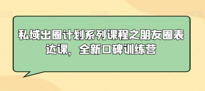 私域出圈计划系列课程之朋友圈表达课,全新口碑训练营_免费分享网络创业,副业,信息差项目的老牌资源整合平台!金铲子项目