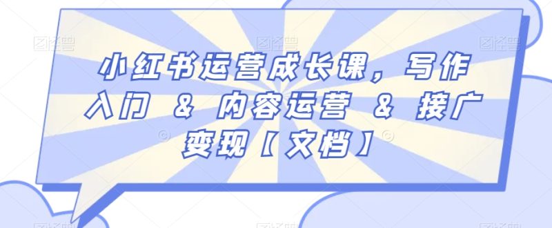 小红书运营成长课,写作入门&内容运营&接广【文档】_免费分享网络创业,副业,信息差项目的老牌资源整合平台!金铲子项目