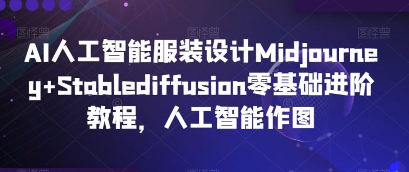 AI人工智能服装设计MidjourneyStablediffusion零基础进阶教程，人工智能作图_免费分享网络创业,副业,信息差项目的老牌资源整合平台！金铲子项目