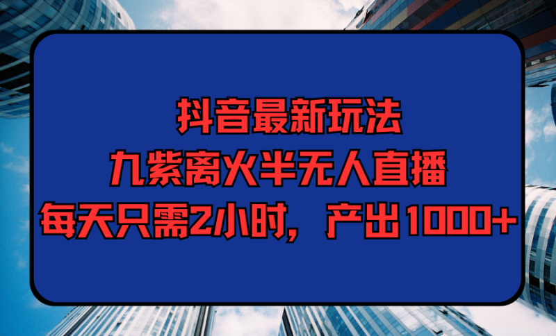 （9619期）抖音最新玩法，九紫离火半无人直播，每天只需2小时，产出_免费分享网络创业,副业,信息差项目的老牌资源整合平台！金铲子项目