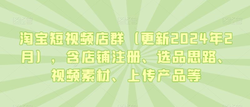 淘宝短视频店群（更新2024年2月），含店铺注册、选品思路、视频素材、上传产品等_免费分享网络创业,副业,信息差项目的老牌资源整合平台！金铲子项目