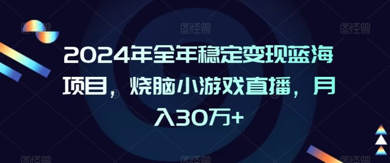 2024年全年稳定蓝海项目,烧脑小游戏直播,30万_免费分享网络创业,副业,信息差项目的老牌资源整合平台!金铲子项目