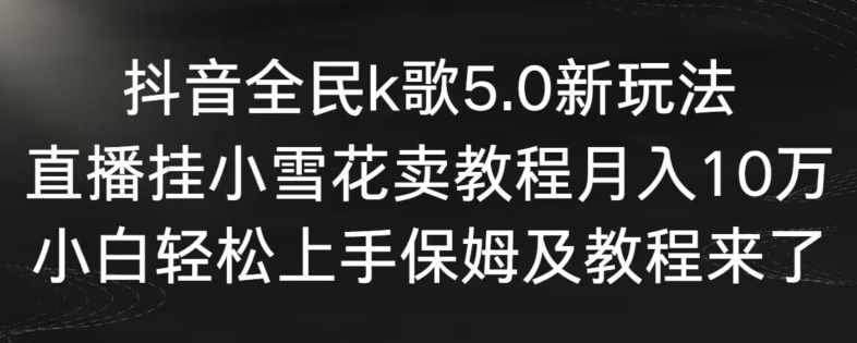抖音全民k歌5.0新玩法，直播挂小雪花卖教程10万，小白上手，保姆及教程来了_免费分享网络创业,副业,信息差项目的老牌资源整合平台！金铲子项目