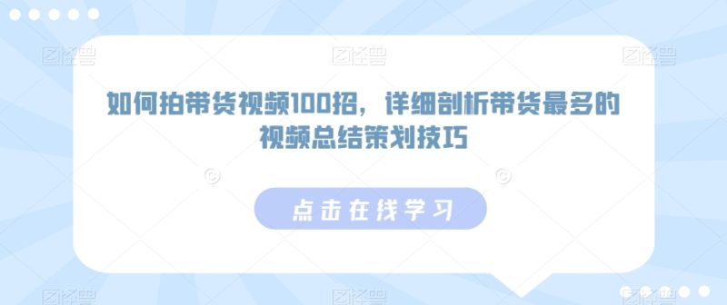 如何拍带货视频100招,详细剖析带货最多的视频总结策划技巧_免费分享网络创业,副业,信息差项目的老牌资源整合平台!金铲子项目