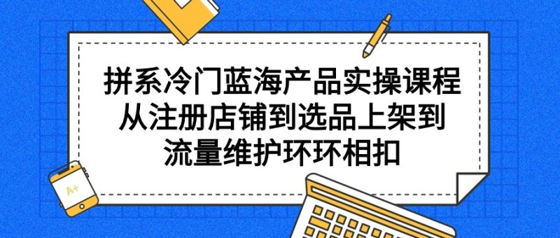 （9527期）拼系冷门蓝海产品实操课程，从注册店铺到选品上架到流量维护环环相扣_免费分享网络创业,副业,信息差项目的老牌资源整合平台！金铲子项目
