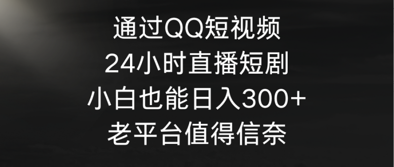 (9469期)通过QQ短视频、24小时直播短剧,小白也能,老平台值得信奈_免费分享网络创业,副业,信息差项目的老牌资源整合平台!金铲子项目