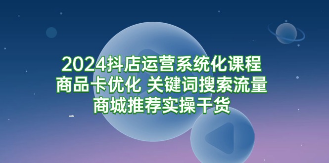 (9438期)2024抖店运营系统化课程:商品卡优化关键词搜索流量商城推荐实操干货_免费分享网络创业,副业,信息差项目的老牌资源整合平台!金铲子项目