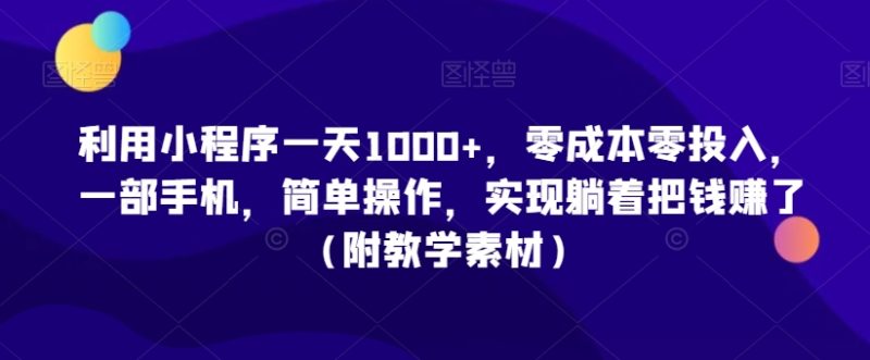 利用小程序,零投入,一部手机,简单操作,实现躺着把钱赚了(附教学素材)_免费分享网络创业,副业,信息差项目的老牌资源整合平台!金铲子项目