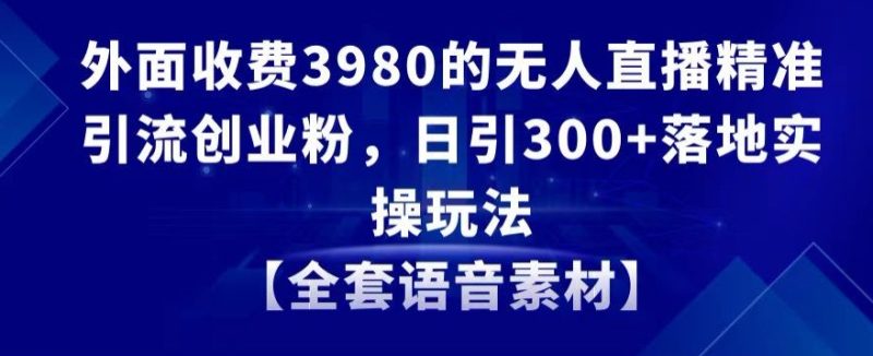 外面收费3980的无人直播精准引流创业粉,日引落地实操玩法【全套语音素材】_免费分享网络创业,副业,信息差项目的老牌资源整合平台!金铲子项目