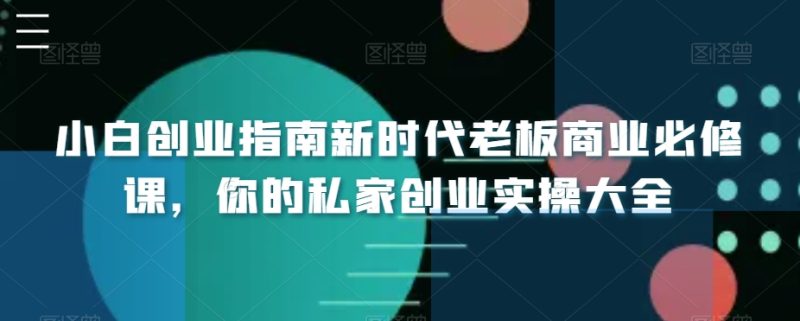 小白创业指南新时代老板商业必修课，你的私家创业实操大全_免费分享网络创业,副业,信息差项目的老牌资源整合平台！金铲子项目