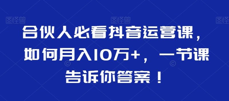 合伙人必看抖音运营课,如何10万,一节课告诉你答案_免费分享网络创业,副业,信息差项目的老牌资源整合平台!金铲子项目