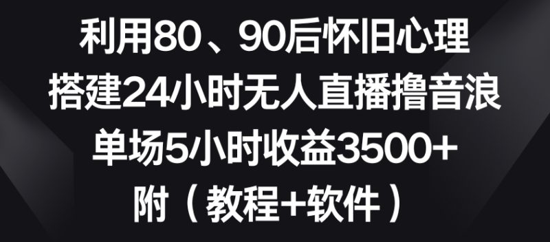 利用80、90后怀旧心理,搭建24小时无人直播撸音浪,单场5小时3(教程软件)_免费分享网络创业,副业,信息差项目的老牌资源整合平台!金铲子项目