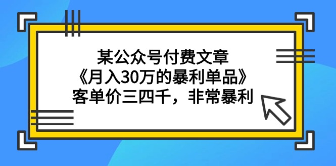 （9365期）某公众号付费文章《30万的暴利单品》客单价三四千，非常暴利_免费分享网络创业,副业,信息差项目的老牌资源整合平台！金铲子项目