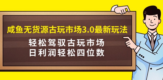 (9337期)咸鱼无货源古玩市场3.0最新玩法,驾驭古玩市场,日利润四位数…_免费分享网络创业,副业,信息差项目的老牌资源整合平台!金铲子项目