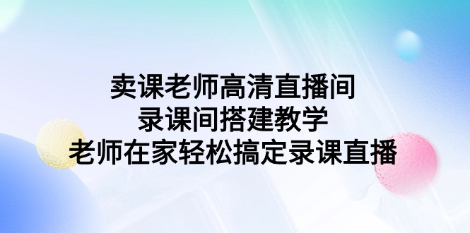 （9314期）卖课老师高清直播间录课间搭建教学，老师在家搞定录课直播_免费分享网络创业,副业,信息差项目的老牌资源整合平台！金铲子项目