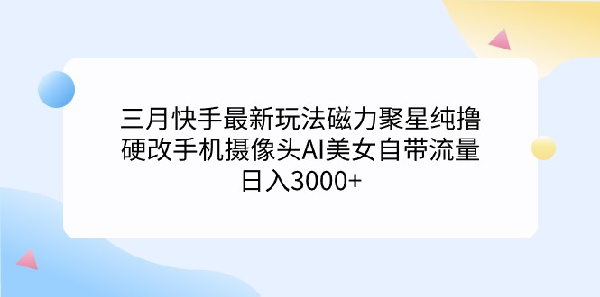 (9247期)三月快手最新玩法磁力聚星纯撸,硬改手机摄像头AI美女自带流量0…_免费分享网络创业,副业,信息差项目的老牌资源整合平台!金铲子项目