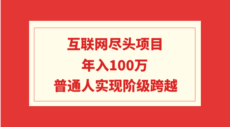 (9250期)互联网尽头项目:100W,普通人实现阶级跨越_免费分享网络创业,副业,信息差项目的老牌资源整合平台!金铲子项目
