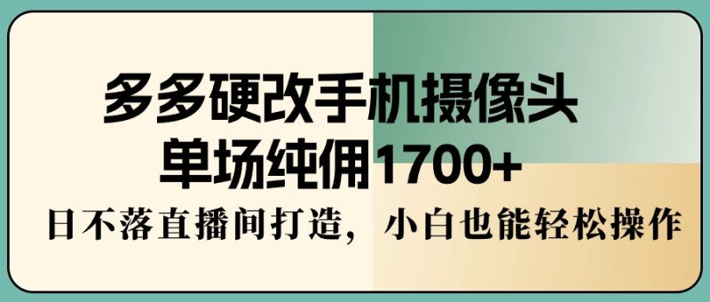 (9228期)多多硬改手机摄像头,单场纯佣1,日不落直播间打造,小白也能操作_免费分享网络创业,副业,信息差项目的老牌资源整合平台!金铲子项目