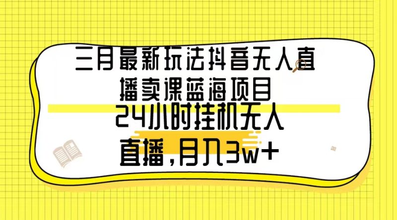 (9229期)三月最新玩法抖音无人直播卖课蓝海项目,24小时无人直播,_免费分享网络创业,副业,信息差项目的老牌资源整合平台!金铲子项目