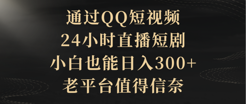 (9241期)通过QQ短视频、24小时直播短剧,小白也能,老平台值得信奈_免费分享网络创业,副业,信息差项目的老牌资源整合平台!金铲子项目