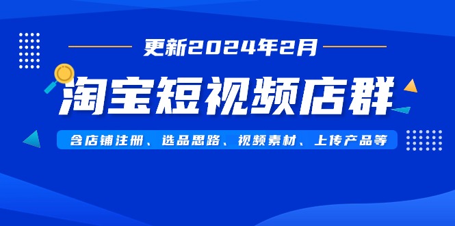 (9067期)淘宝短视频店群(更新2024年2月)含店铺注册、选品思路、视频素材、上传…_免费分享网络创业,副业,信息差项目的老牌资源整合平台!金铲子项目