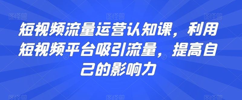 短视频流量运营认知课，利用短视频平台吸引流量，提高自己的影响力_免费分享网络创业,副业,信息差项目的老牌资源整合平台！金铲子项目