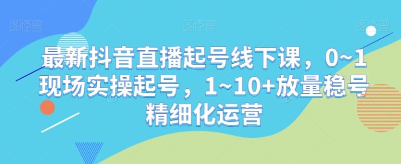 最新抖音直播起号线下课，0~1现场实操起号，1~放量稳号精细化运营_免费分享网络创业,副业,信息差项目的老牌资源整合平台！金铲子项目