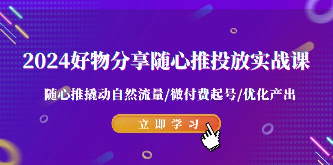(9030期)2024好物分享-随心推投放实战课随心推撬动自然流量/微付费起号/优化产出_免费分享网络创业,副业,信息差项目的老牌资源整合平台!金铲子项目