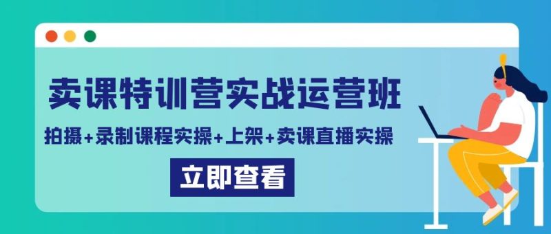 (9031期)卖课特训营实战运营班:拍摄录制课程实操上架课程卖课直播实操_免费分享网络创业,副业,信息差项目的老牌资源整合平台!金铲子项目