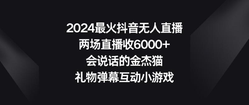 （9022期）2024最火抖音无人直播，两场直播收6000会说话的金杰猫礼物弹幕互动小游戏_免费分享网络创业,副业,信息差项目的老牌资源整合平台！金铲子项目