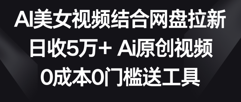 （8997期）AI美女视频结合网盘拉新，日收5万两分钟一条Ai原创视频，0门槛送工具_免费分享网络创业,副业,信息差项目的老牌资源整合平台！金铲子项目