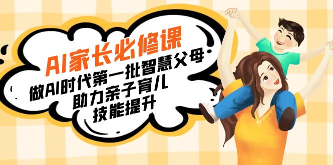 (8911期)【宝妈宝爸力荐】AI家长必修课:做AI时代第一批智慧父母,助力亲子育儿…_免费分享网络创业,副业,信息差项目的老牌资源整合平台!金铲子项目