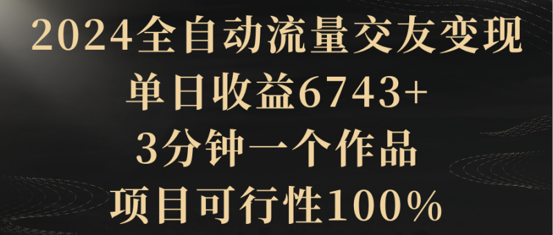 (8880期)2024全自动流量交友,单日6743,3分钟一个作品,项目可行性100%_免费分享网络创业,副业,信息差项目的老牌资源整合平台!金铲子项目