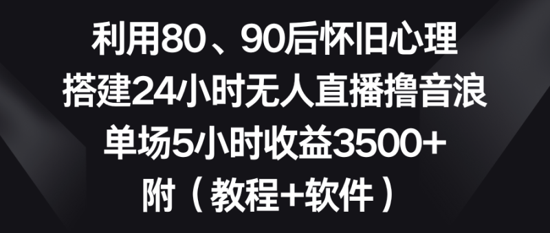 (8819期)利用80、90后怀旧心理,搭建24小时无人直播撸音浪,单场5小时3…_免费分享网络创业,副业,信息差项目的老牌资源整合平台!金铲子项目